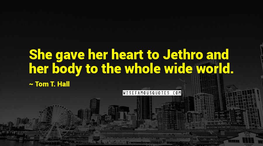 Tom T. Hall Quotes: She gave her heart to Jethro and her body to the whole wide world.