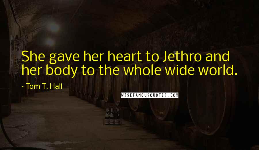 Tom T. Hall Quotes: She gave her heart to Jethro and her body to the whole wide world.