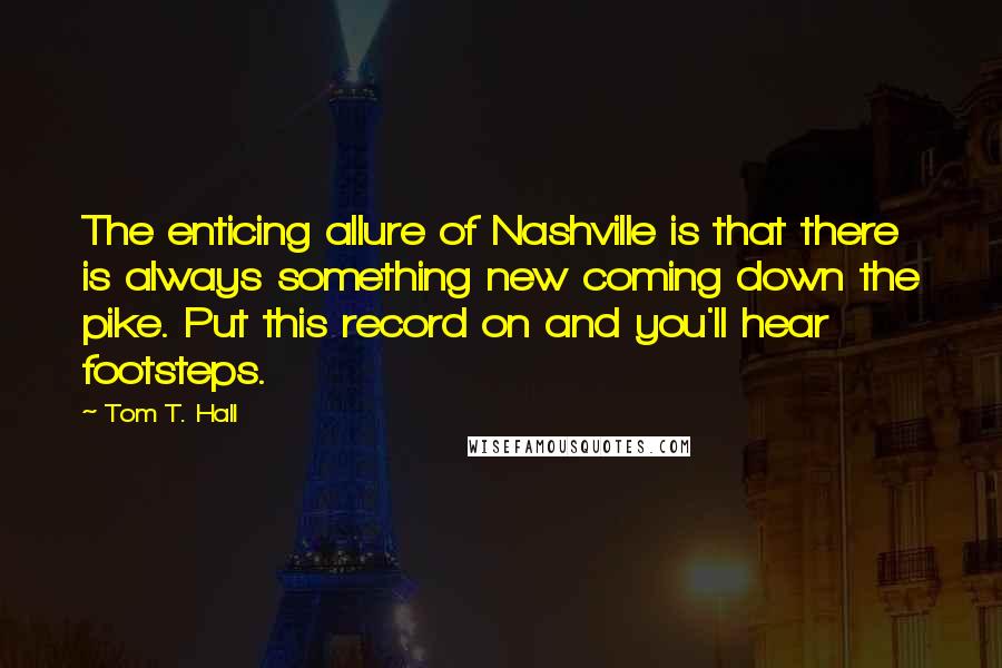 Tom T. Hall Quotes: The enticing allure of Nashville is that there is always something new coming down the pike. Put this record on and you'll hear footsteps.