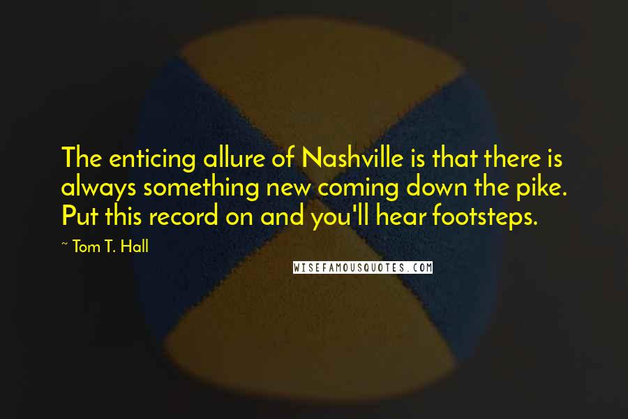 Tom T. Hall Quotes: The enticing allure of Nashville is that there is always something new coming down the pike. Put this record on and you'll hear footsteps.