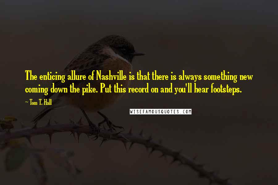 Tom T. Hall Quotes: The enticing allure of Nashville is that there is always something new coming down the pike. Put this record on and you'll hear footsteps.