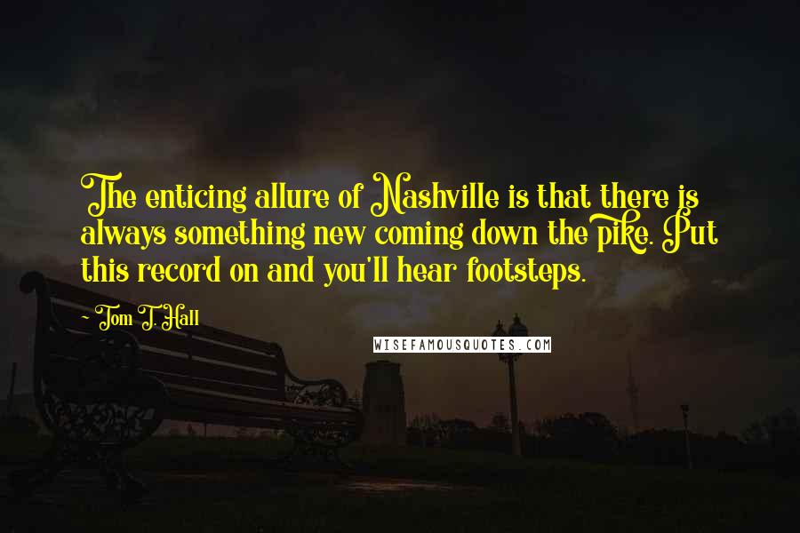 Tom T. Hall Quotes: The enticing allure of Nashville is that there is always something new coming down the pike. Put this record on and you'll hear footsteps.