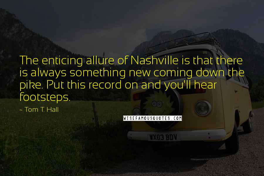 Tom T. Hall Quotes: The enticing allure of Nashville is that there is always something new coming down the pike. Put this record on and you'll hear footsteps.