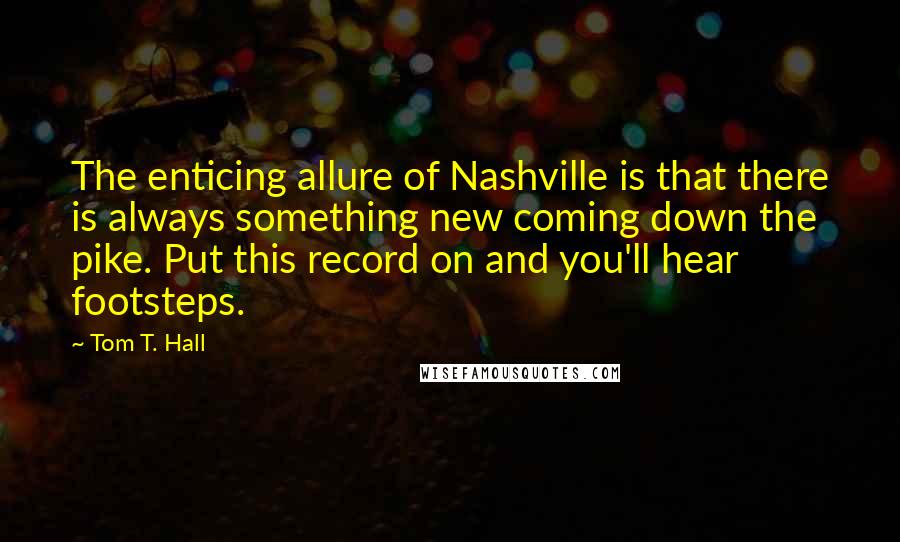 Tom T. Hall Quotes: The enticing allure of Nashville is that there is always something new coming down the pike. Put this record on and you'll hear footsteps.