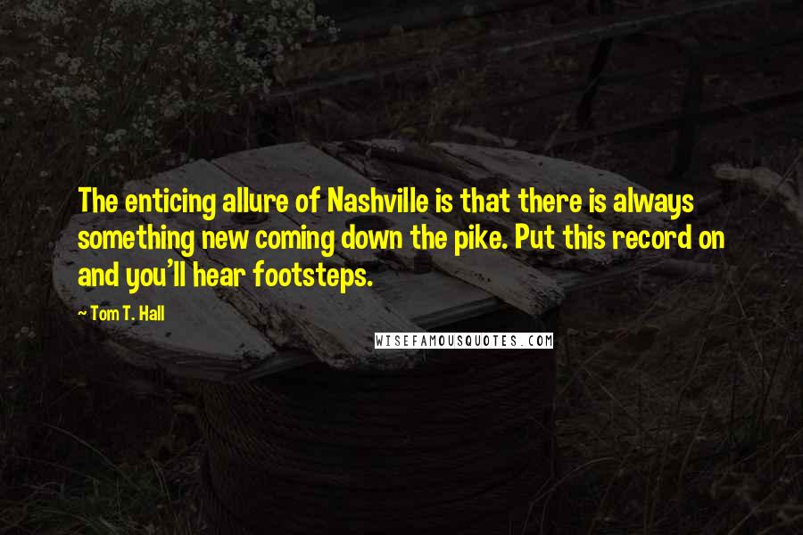 Tom T. Hall Quotes: The enticing allure of Nashville is that there is always something new coming down the pike. Put this record on and you'll hear footsteps.