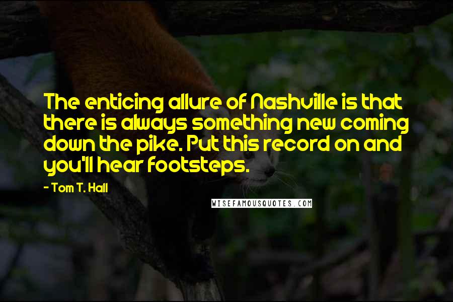 Tom T. Hall Quotes: The enticing allure of Nashville is that there is always something new coming down the pike. Put this record on and you'll hear footsteps.