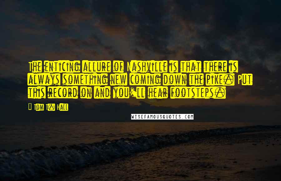 Tom T. Hall Quotes: The enticing allure of Nashville is that there is always something new coming down the pike. Put this record on and you'll hear footsteps.