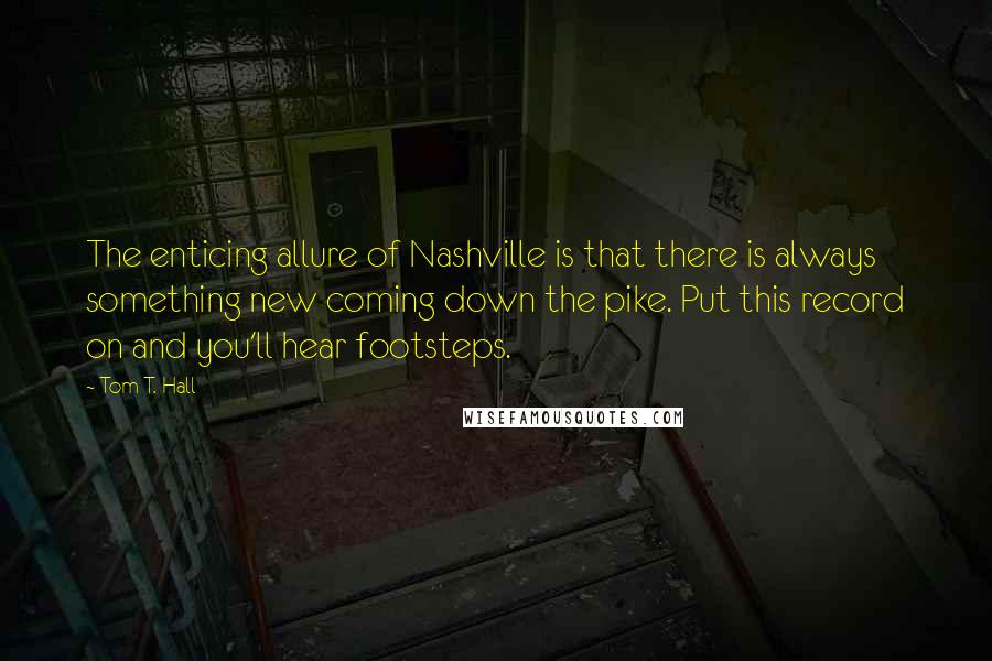 Tom T. Hall Quotes: The enticing allure of Nashville is that there is always something new coming down the pike. Put this record on and you'll hear footsteps.