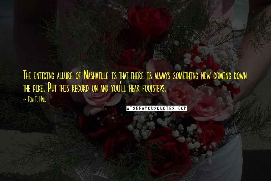 Tom T. Hall Quotes: The enticing allure of Nashville is that there is always something new coming down the pike. Put this record on and you'll hear footsteps.