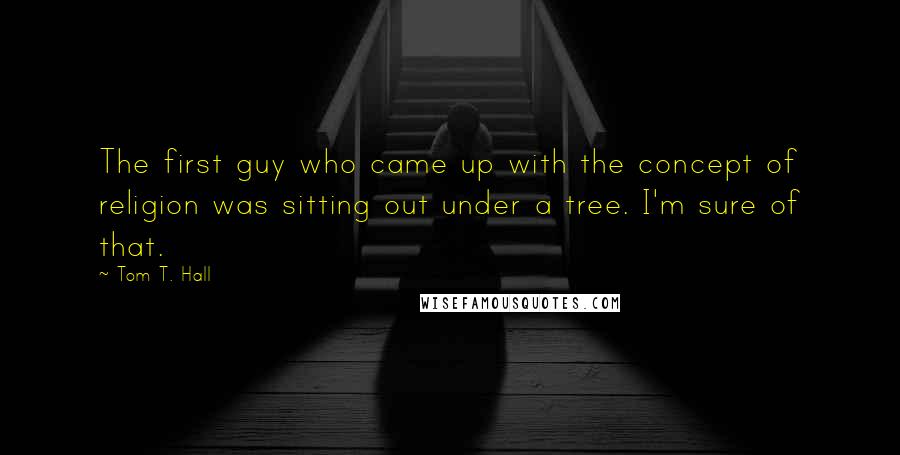 Tom T. Hall Quotes: The first guy who came up with the concept of religion was sitting out under a tree. I'm sure of that.