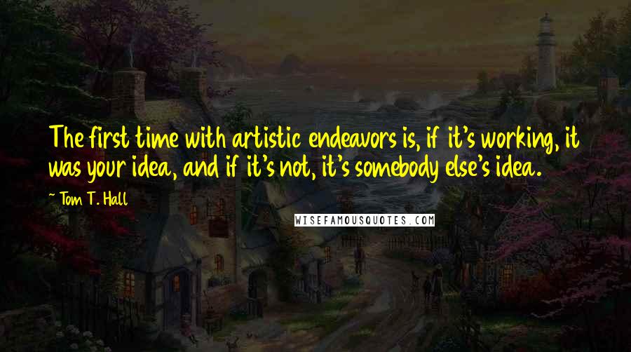 Tom T. Hall Quotes: The first time with artistic endeavors is, if it's working, it was your idea, and if it's not, it's somebody else's idea.