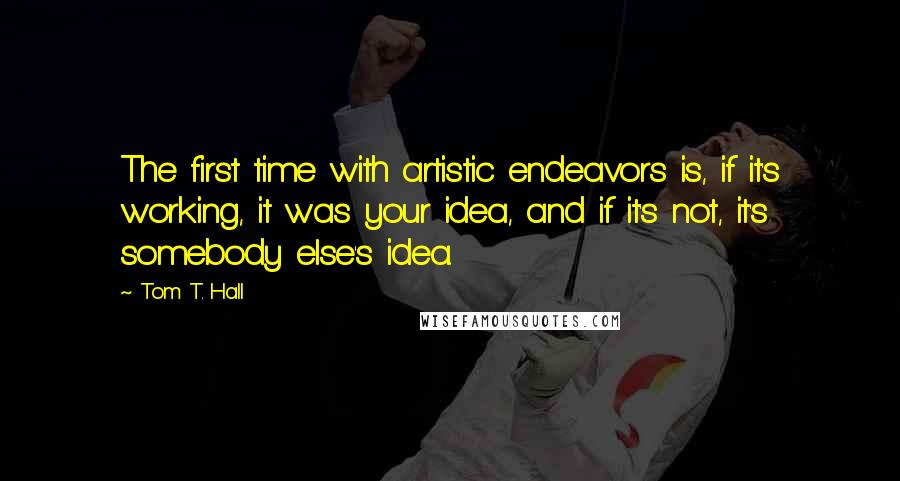 Tom T. Hall Quotes: The first time with artistic endeavors is, if it's working, it was your idea, and if it's not, it's somebody else's idea.