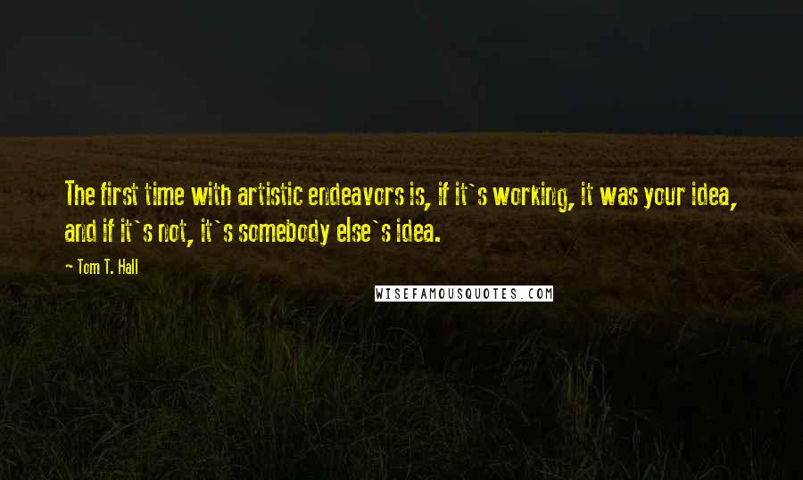 Tom T. Hall Quotes: The first time with artistic endeavors is, if it's working, it was your idea, and if it's not, it's somebody else's idea.