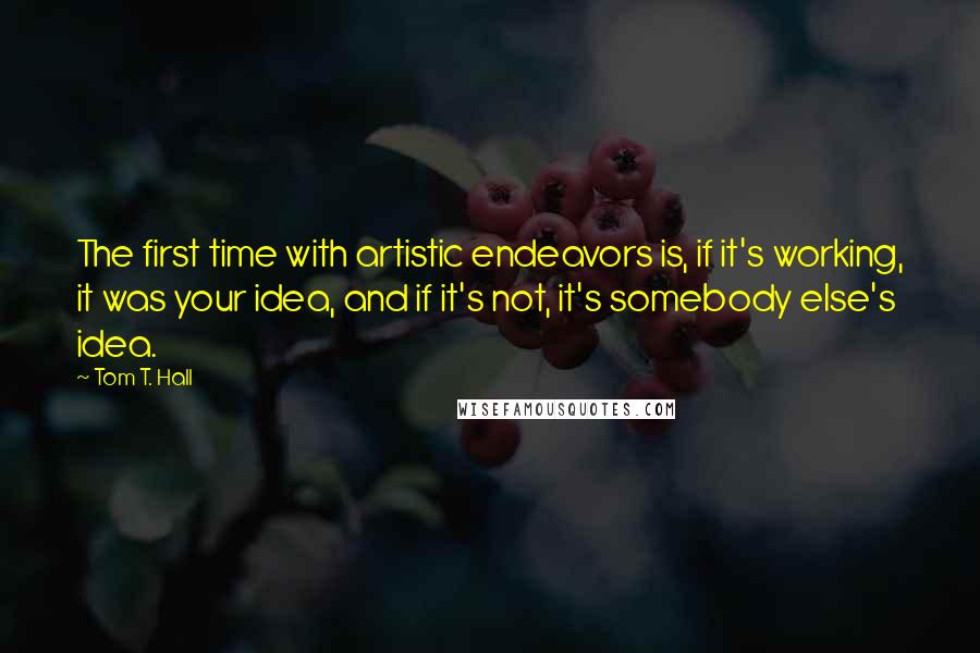 Tom T. Hall Quotes: The first time with artistic endeavors is, if it's working, it was your idea, and if it's not, it's somebody else's idea.