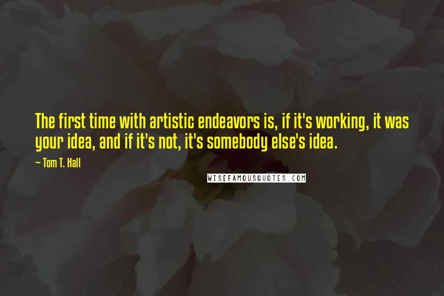 Tom T. Hall Quotes: The first time with artistic endeavors is, if it's working, it was your idea, and if it's not, it's somebody else's idea.