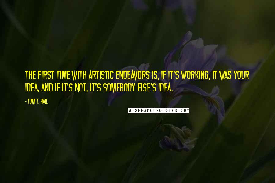 Tom T. Hall Quotes: The first time with artistic endeavors is, if it's working, it was your idea, and if it's not, it's somebody else's idea.