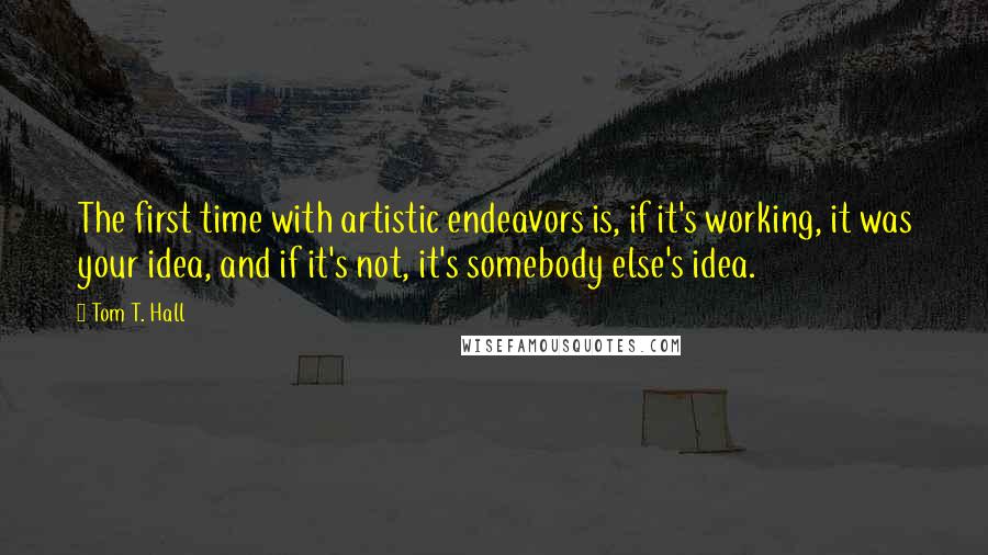 Tom T. Hall Quotes: The first time with artistic endeavors is, if it's working, it was your idea, and if it's not, it's somebody else's idea.