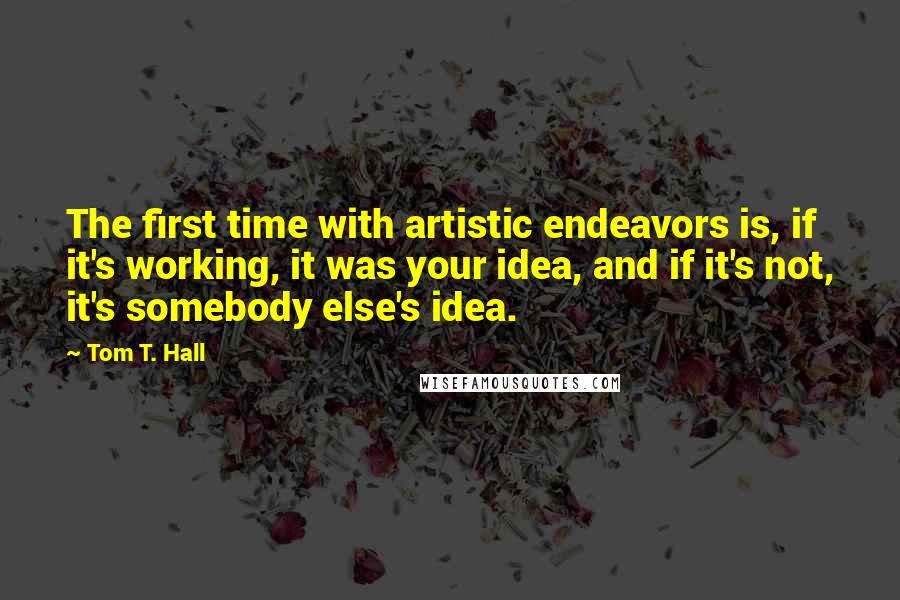 Tom T. Hall Quotes: The first time with artistic endeavors is, if it's working, it was your idea, and if it's not, it's somebody else's idea.