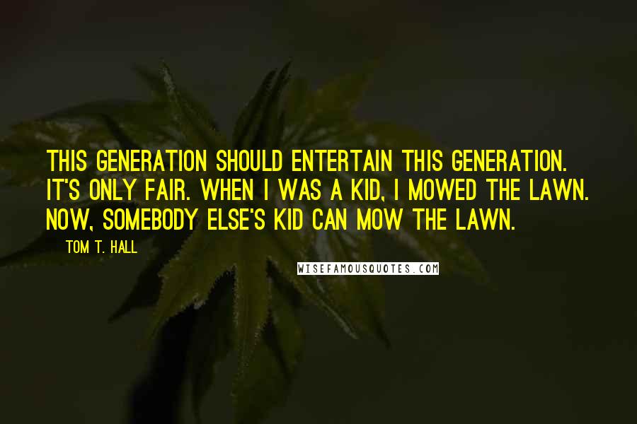 Tom T. Hall Quotes: This generation should entertain this generation. It's only fair. When I was a kid, I mowed the lawn. Now, somebody else's kid can mow the lawn.