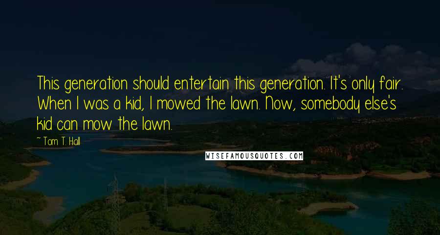 Tom T. Hall Quotes: This generation should entertain this generation. It's only fair. When I was a kid, I mowed the lawn. Now, somebody else's kid can mow the lawn.