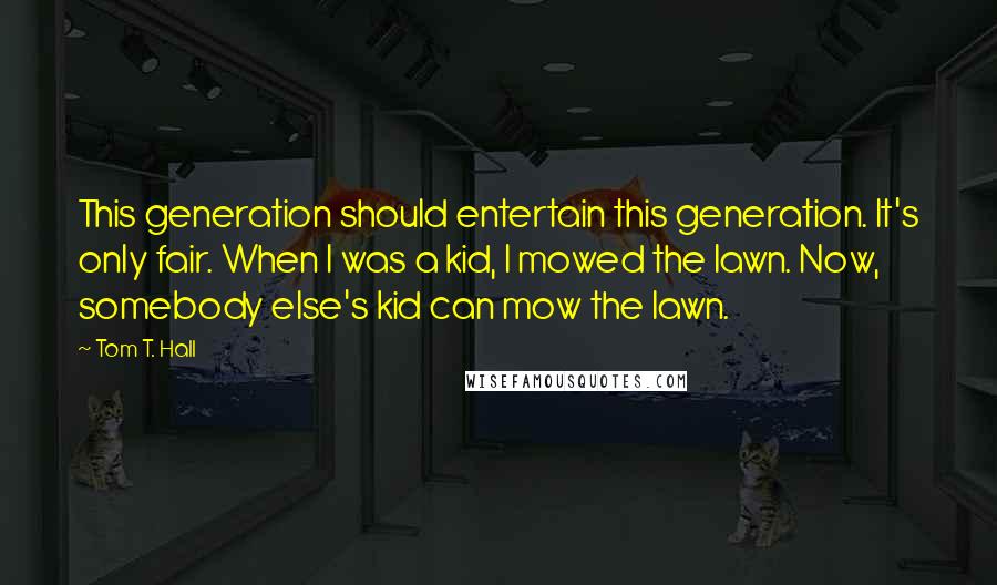 Tom T. Hall Quotes: This generation should entertain this generation. It's only fair. When I was a kid, I mowed the lawn. Now, somebody else's kid can mow the lawn.