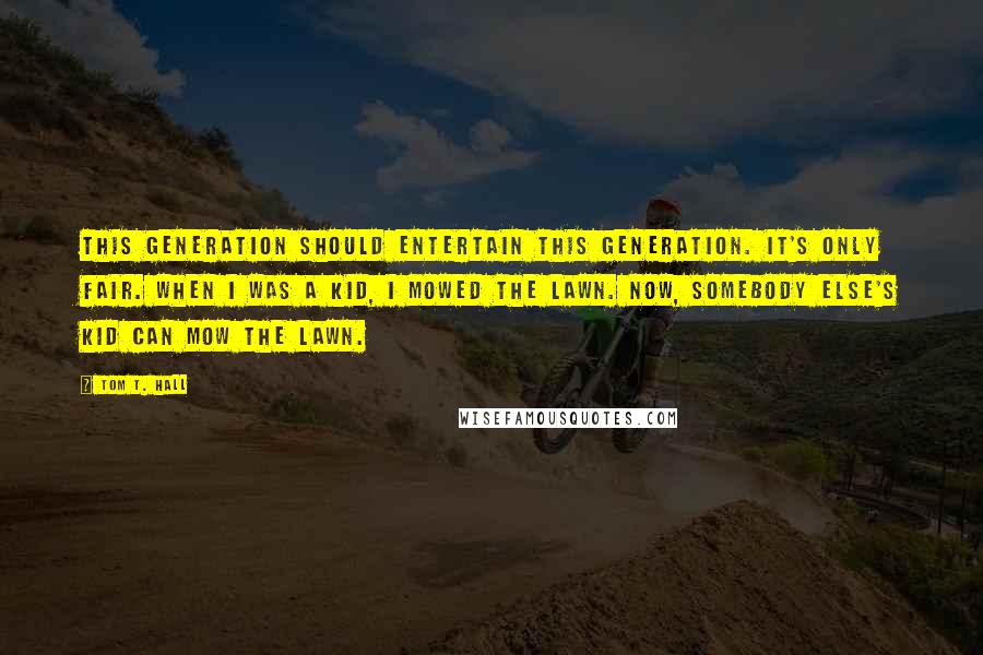 Tom T. Hall Quotes: This generation should entertain this generation. It's only fair. When I was a kid, I mowed the lawn. Now, somebody else's kid can mow the lawn.