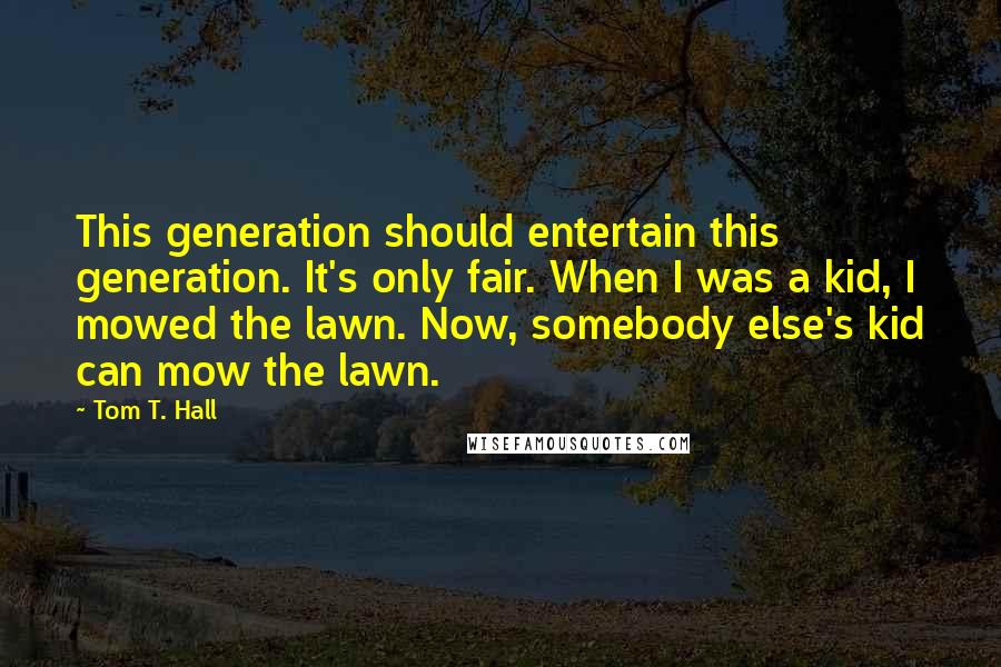 Tom T. Hall Quotes: This generation should entertain this generation. It's only fair. When I was a kid, I mowed the lawn. Now, somebody else's kid can mow the lawn.