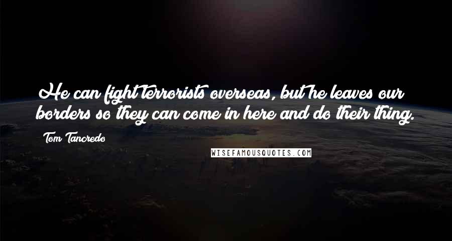 Tom Tancredo Quotes: He can fight terrorists overseas, but he leaves our borders so they can come in here and do their thing.