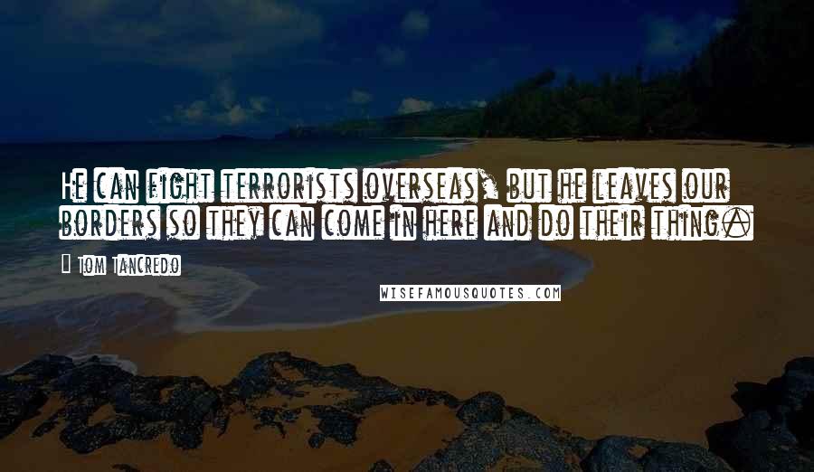 Tom Tancredo Quotes: He can fight terrorists overseas, but he leaves our borders so they can come in here and do their thing.