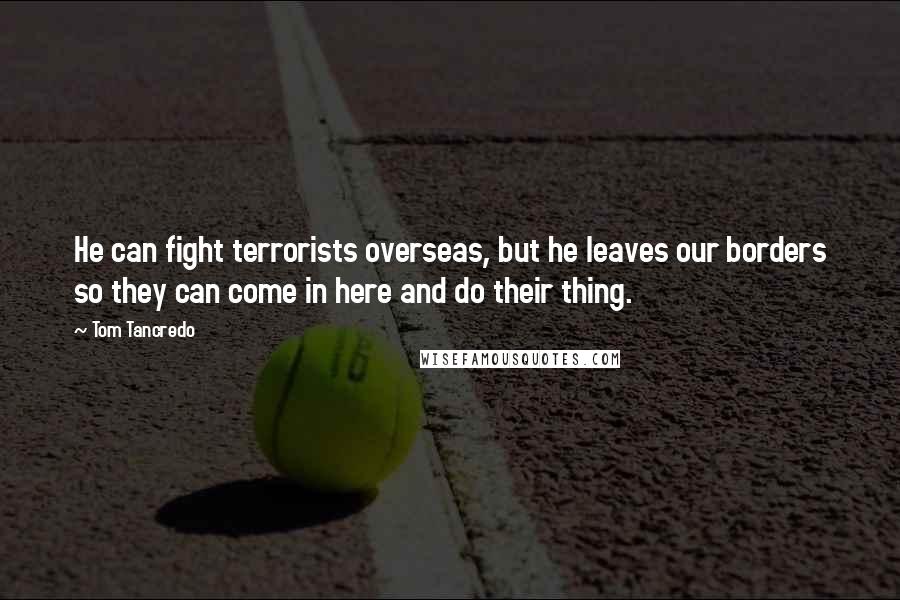 Tom Tancredo Quotes: He can fight terrorists overseas, but he leaves our borders so they can come in here and do their thing.