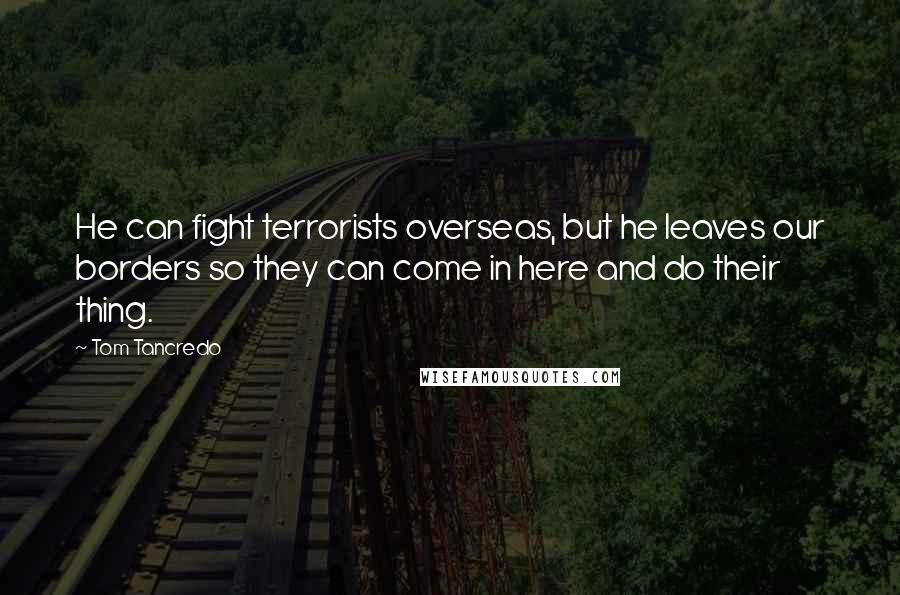 Tom Tancredo Quotes: He can fight terrorists overseas, but he leaves our borders so they can come in here and do their thing.