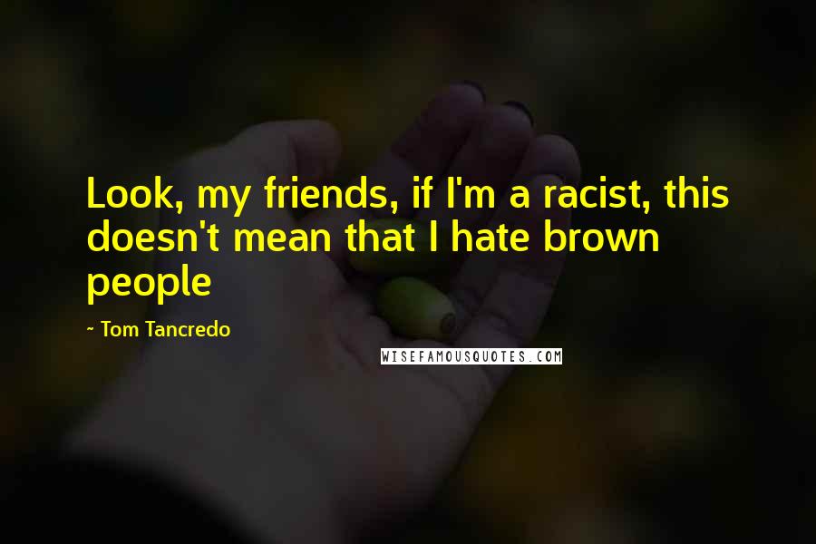 Tom Tancredo Quotes: Look, my friends, if I'm a racist, this doesn't mean that I hate brown people