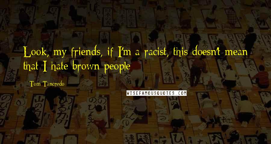 Tom Tancredo Quotes: Look, my friends, if I'm a racist, this doesn't mean that I hate brown people