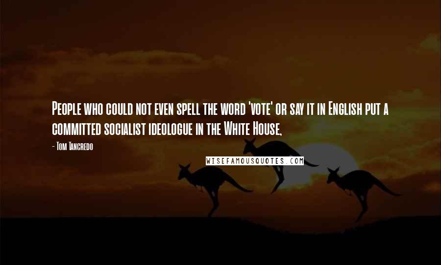 Tom Tancredo Quotes: People who could not even spell the word 'vote' or say it in English put a committed socialist ideologue in the White House,