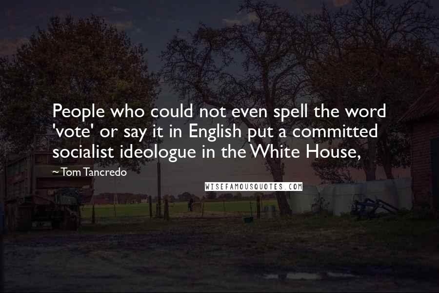 Tom Tancredo Quotes: People who could not even spell the word 'vote' or say it in English put a committed socialist ideologue in the White House,