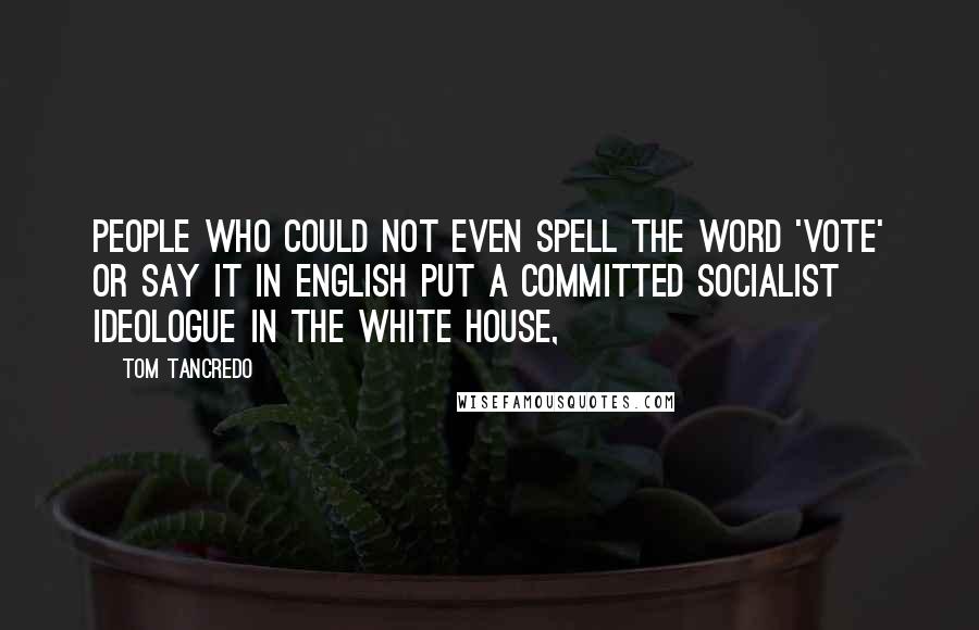 Tom Tancredo Quotes: People who could not even spell the word 'vote' or say it in English put a committed socialist ideologue in the White House,