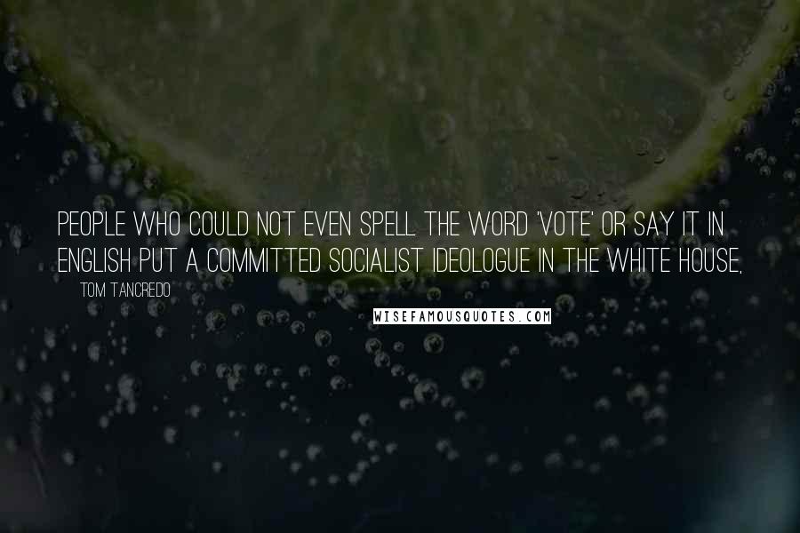Tom Tancredo Quotes: People who could not even spell the word 'vote' or say it in English put a committed socialist ideologue in the White House,