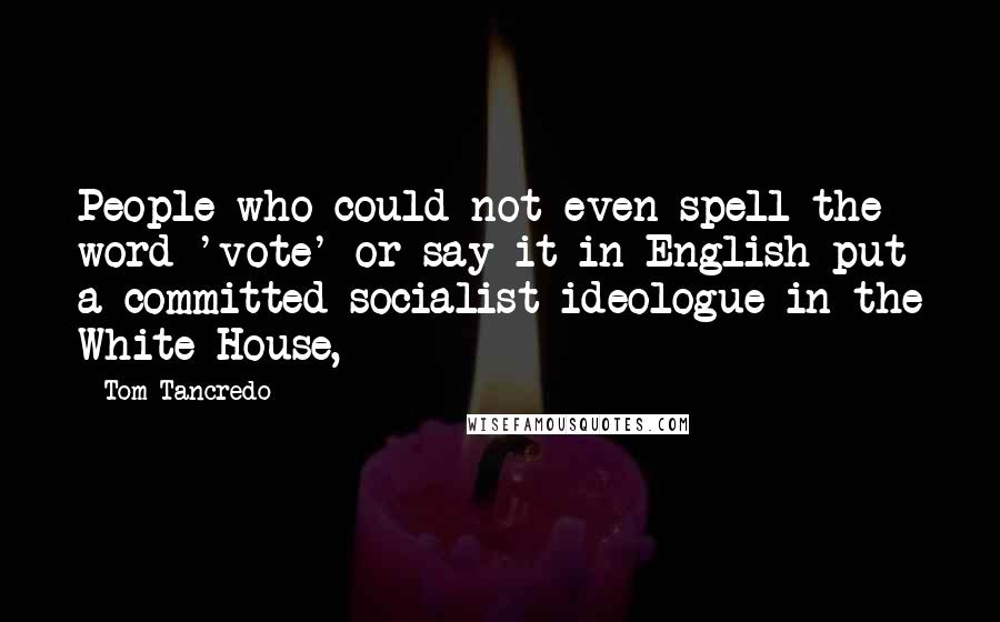 Tom Tancredo Quotes: People who could not even spell the word 'vote' or say it in English put a committed socialist ideologue in the White House,