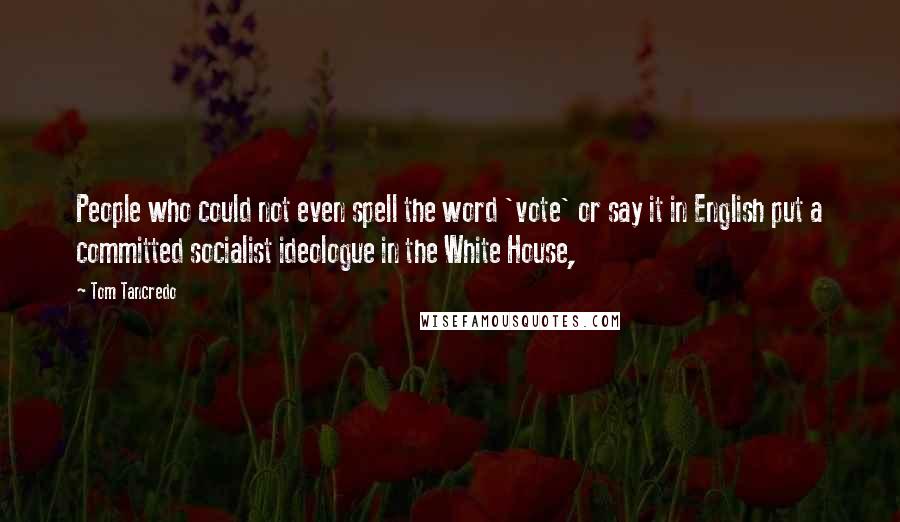 Tom Tancredo Quotes: People who could not even spell the word 'vote' or say it in English put a committed socialist ideologue in the White House,