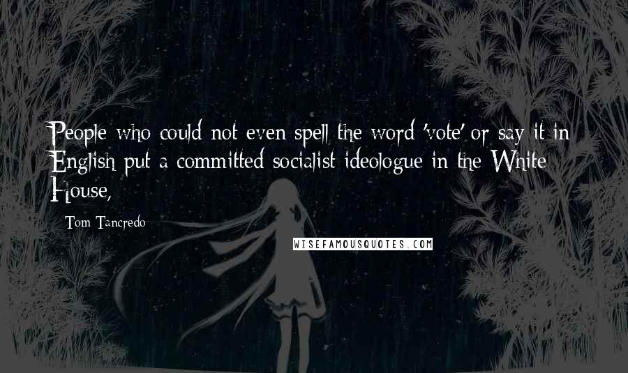 Tom Tancredo Quotes: People who could not even spell the word 'vote' or say it in English put a committed socialist ideologue in the White House,