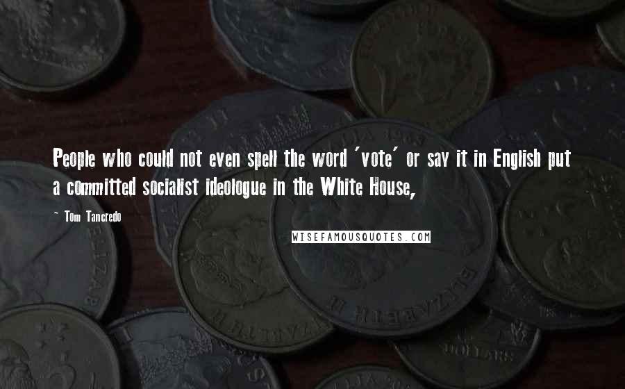 Tom Tancredo Quotes: People who could not even spell the word 'vote' or say it in English put a committed socialist ideologue in the White House,