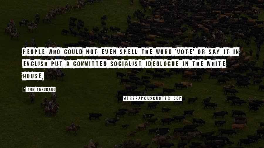 Tom Tancredo Quotes: People who could not even spell the word 'vote' or say it in English put a committed socialist ideologue in the White House,