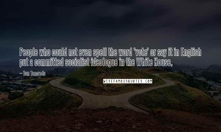 Tom Tancredo Quotes: People who could not even spell the word 'vote' or say it in English put a committed socialist ideologue in the White House,