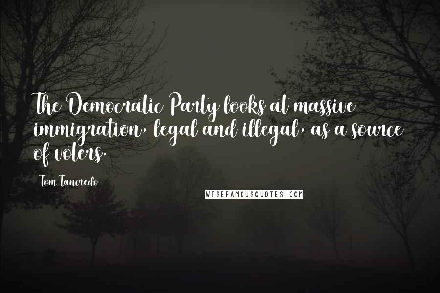 Tom Tancredo Quotes: The Democratic Party looks at massive immigration, legal and illegal, as a source of voters.