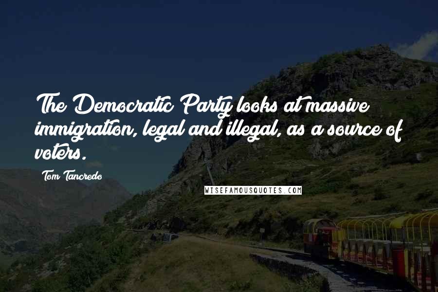 Tom Tancredo Quotes: The Democratic Party looks at massive immigration, legal and illegal, as a source of voters.