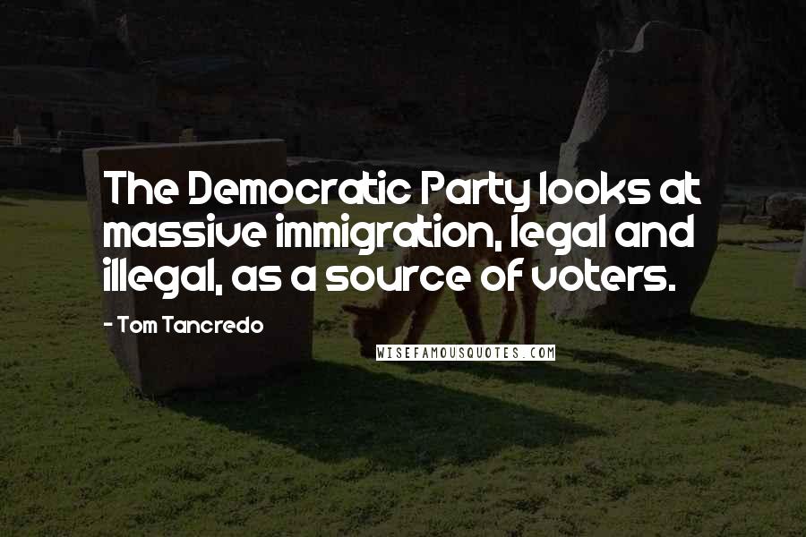 Tom Tancredo Quotes: The Democratic Party looks at massive immigration, legal and illegal, as a source of voters.