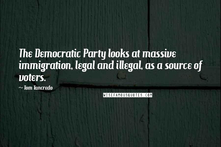 Tom Tancredo Quotes: The Democratic Party looks at massive immigration, legal and illegal, as a source of voters.