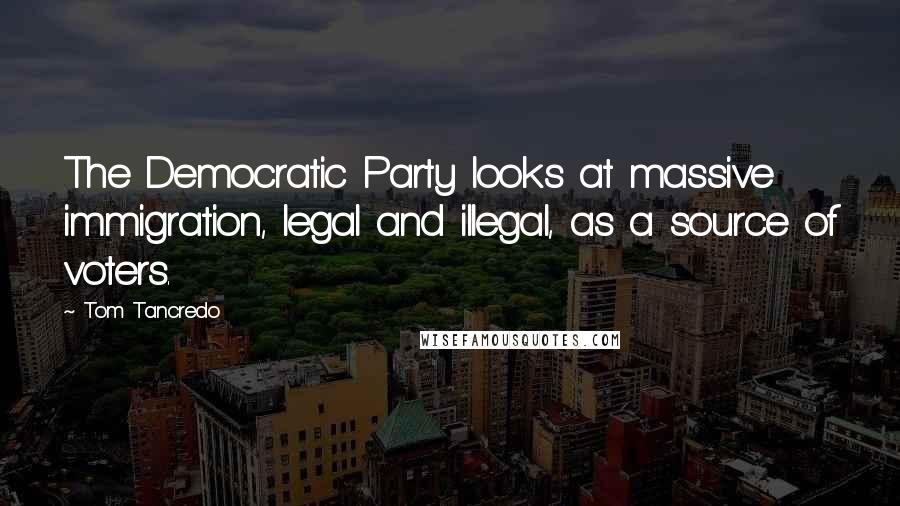 Tom Tancredo Quotes: The Democratic Party looks at massive immigration, legal and illegal, as a source of voters.