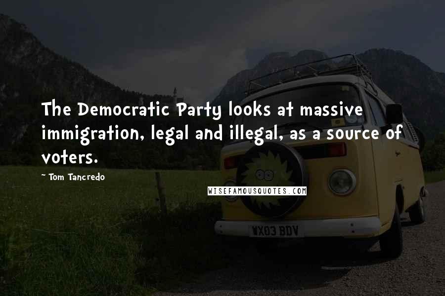 Tom Tancredo Quotes: The Democratic Party looks at massive immigration, legal and illegal, as a source of voters.