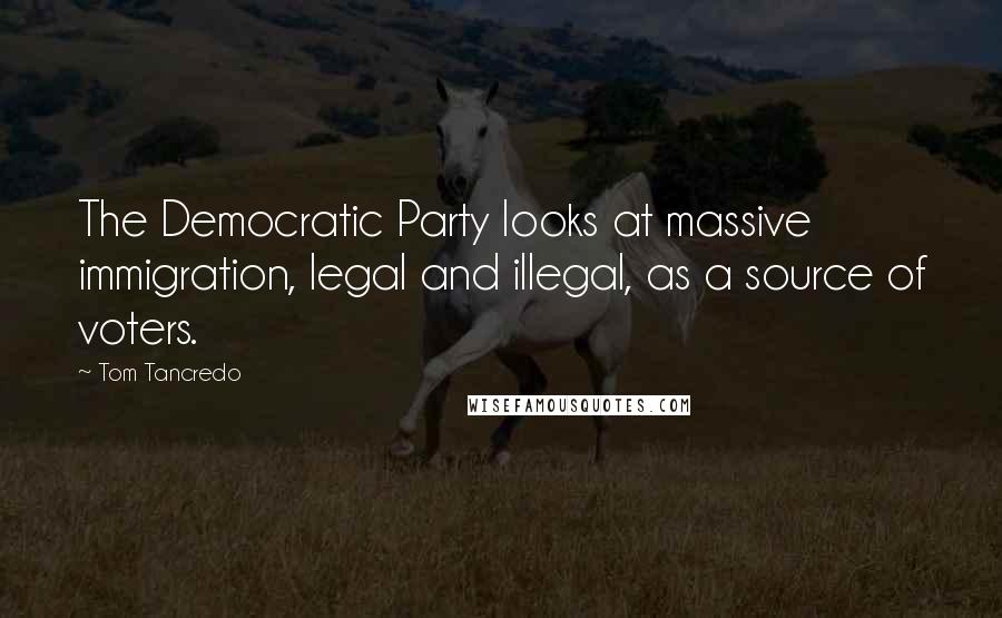 Tom Tancredo Quotes: The Democratic Party looks at massive immigration, legal and illegal, as a source of voters.